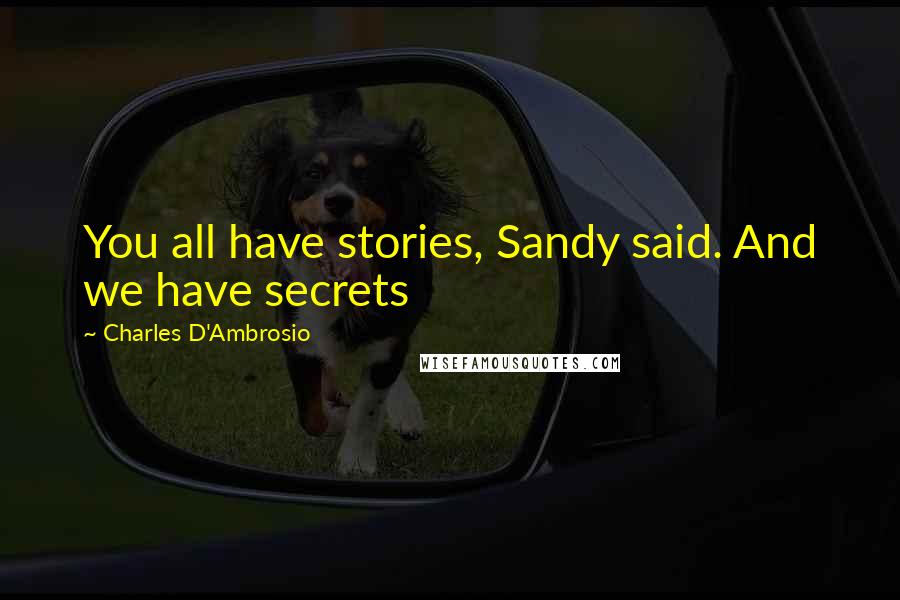 Charles D'Ambrosio Quotes: You all have stories, Sandy said. And we have secrets