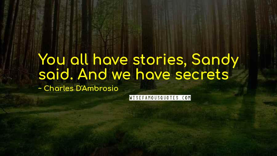 Charles D'Ambrosio Quotes: You all have stories, Sandy said. And we have secrets