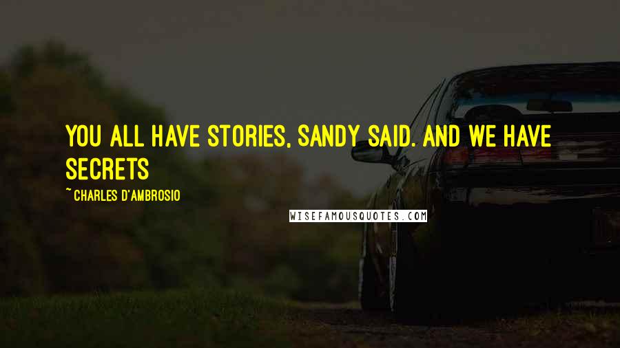 Charles D'Ambrosio Quotes: You all have stories, Sandy said. And we have secrets