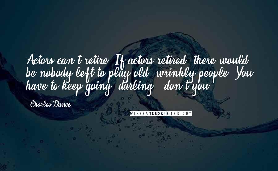 Charles Dance Quotes: Actors can't retire. If actors retired, there would be nobody left to play old, wrinkly people. You have to keep going, darling - don't you?