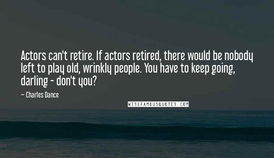 Charles Dance Quotes: Actors can't retire. If actors retired, there would be nobody left to play old, wrinkly people. You have to keep going, darling - don't you?