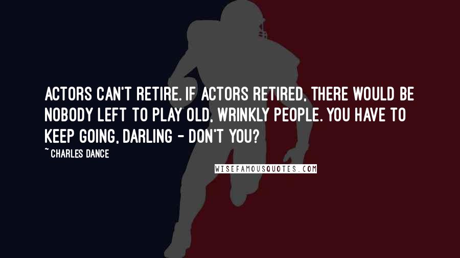 Charles Dance Quotes: Actors can't retire. If actors retired, there would be nobody left to play old, wrinkly people. You have to keep going, darling - don't you?