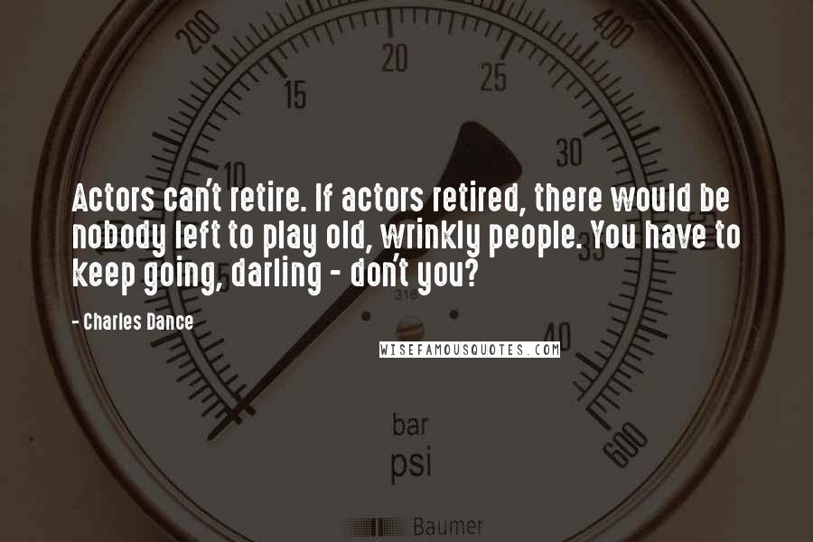 Charles Dance Quotes: Actors can't retire. If actors retired, there would be nobody left to play old, wrinkly people. You have to keep going, darling - don't you?