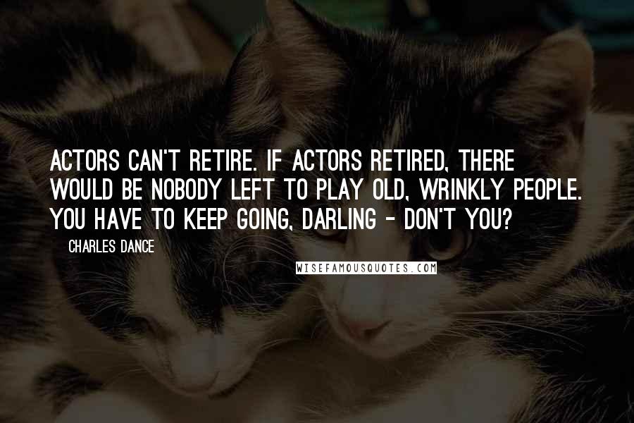 Charles Dance Quotes: Actors can't retire. If actors retired, there would be nobody left to play old, wrinkly people. You have to keep going, darling - don't you?