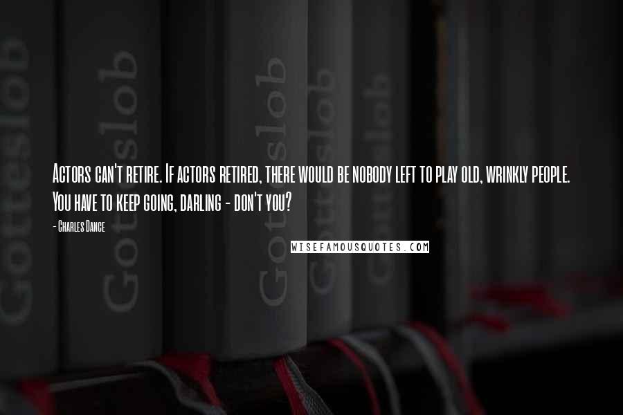 Charles Dance Quotes: Actors can't retire. If actors retired, there would be nobody left to play old, wrinkly people. You have to keep going, darling - don't you?