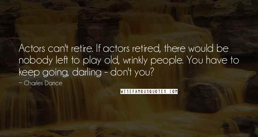 Charles Dance Quotes: Actors can't retire. If actors retired, there would be nobody left to play old, wrinkly people. You have to keep going, darling - don't you?