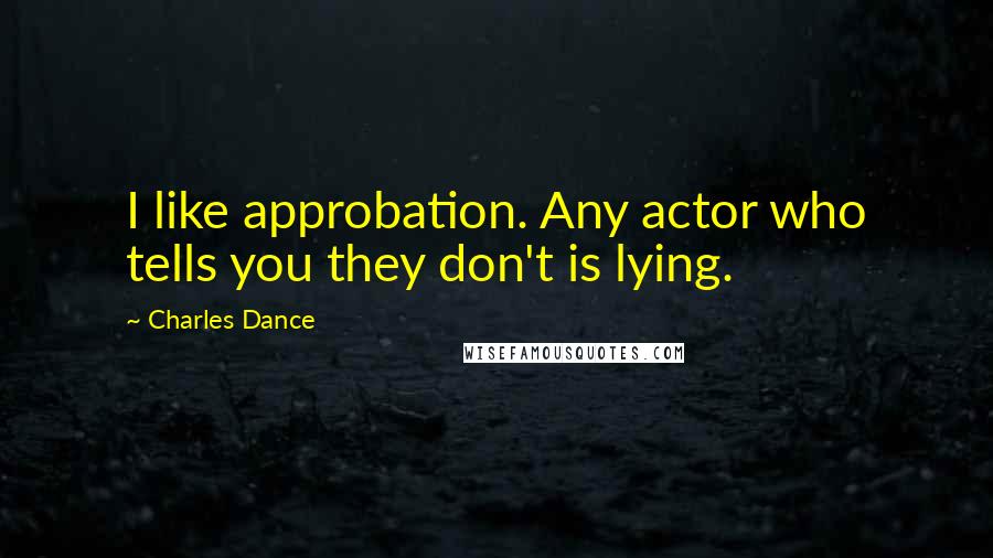 Charles Dance Quotes: I like approbation. Any actor who tells you they don't is lying.