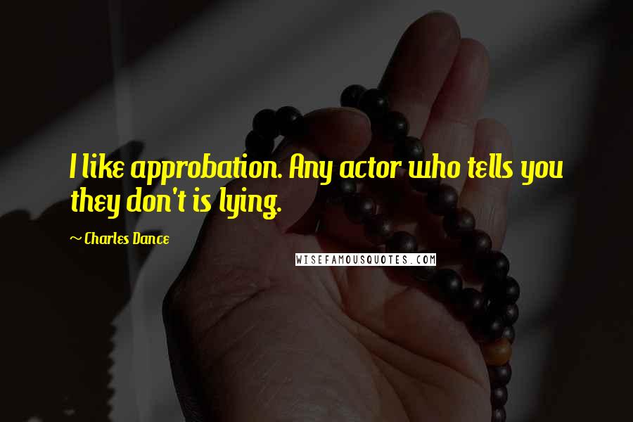 Charles Dance Quotes: I like approbation. Any actor who tells you they don't is lying.