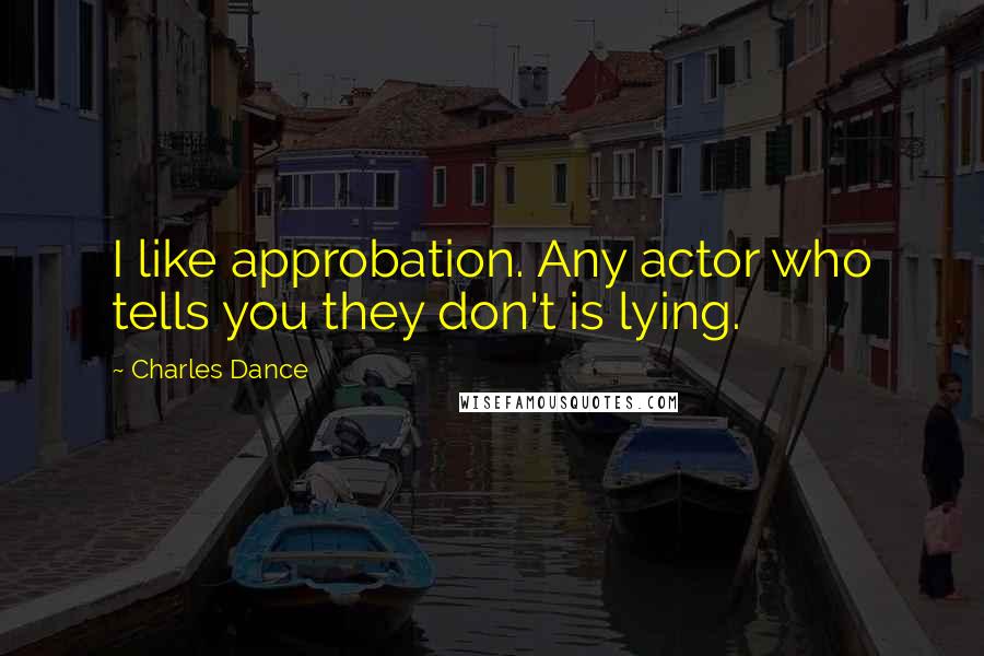 Charles Dance Quotes: I like approbation. Any actor who tells you they don't is lying.