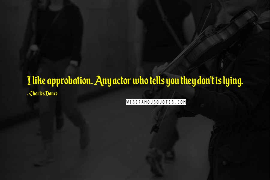 Charles Dance Quotes: I like approbation. Any actor who tells you they don't is lying.