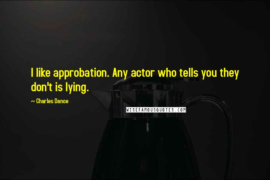 Charles Dance Quotes: I like approbation. Any actor who tells you they don't is lying.