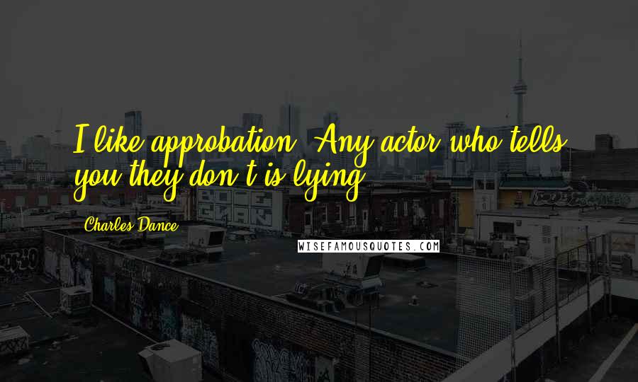 Charles Dance Quotes: I like approbation. Any actor who tells you they don't is lying.