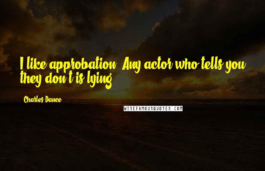 Charles Dance Quotes: I like approbation. Any actor who tells you they don't is lying.