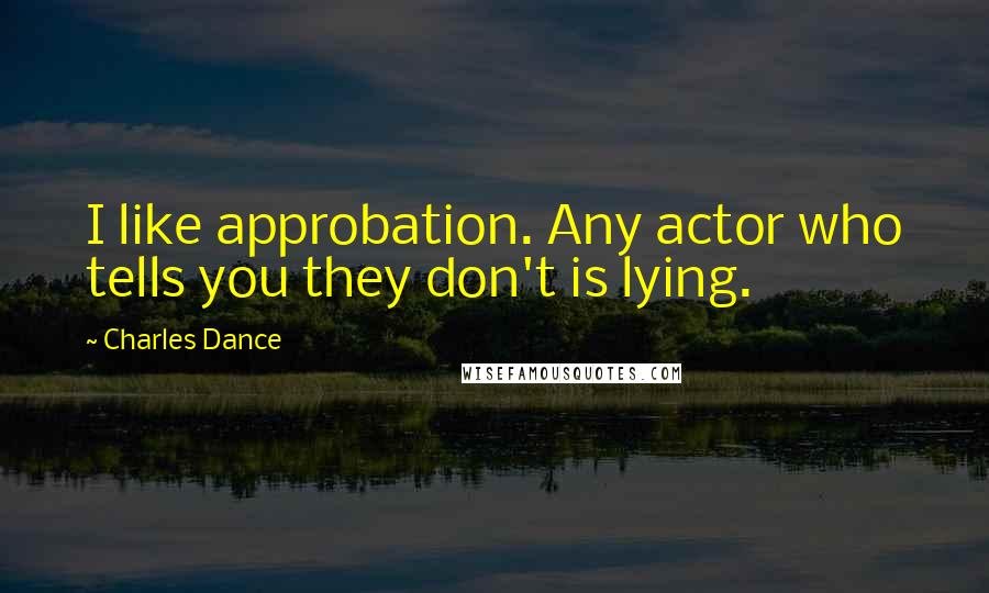 Charles Dance Quotes: I like approbation. Any actor who tells you they don't is lying.