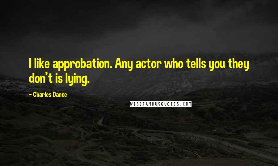 Charles Dance Quotes: I like approbation. Any actor who tells you they don't is lying.