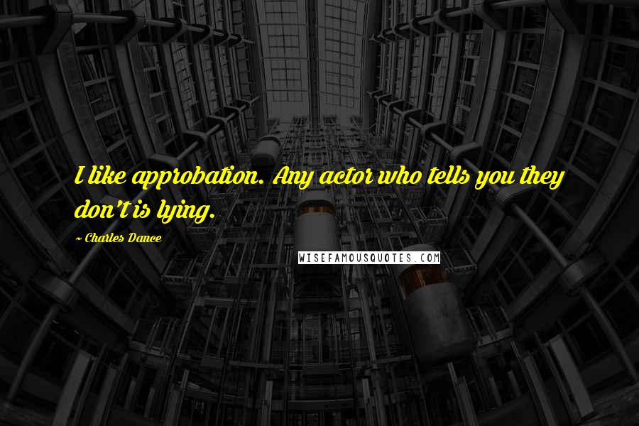 Charles Dance Quotes: I like approbation. Any actor who tells you they don't is lying.