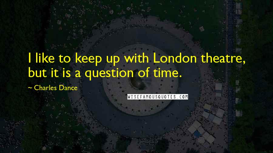 Charles Dance Quotes: I like to keep up with London theatre, but it is a question of time.
