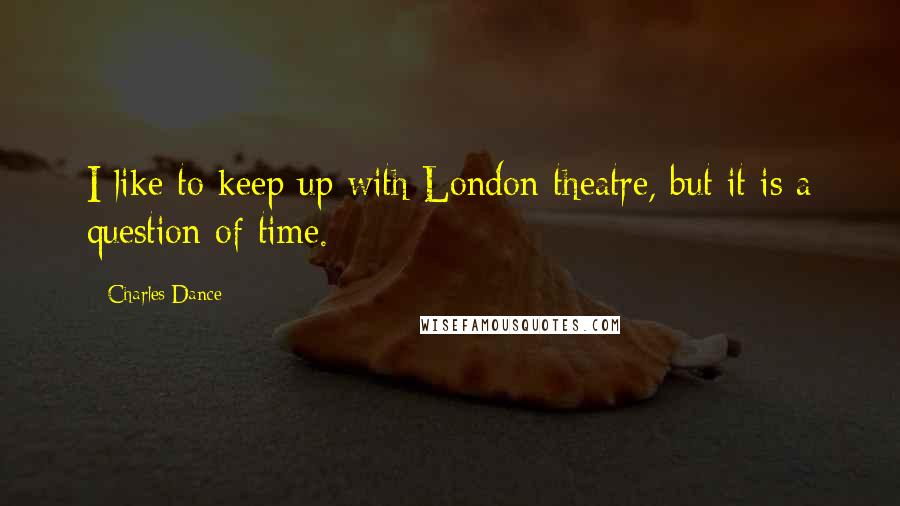 Charles Dance Quotes: I like to keep up with London theatre, but it is a question of time.