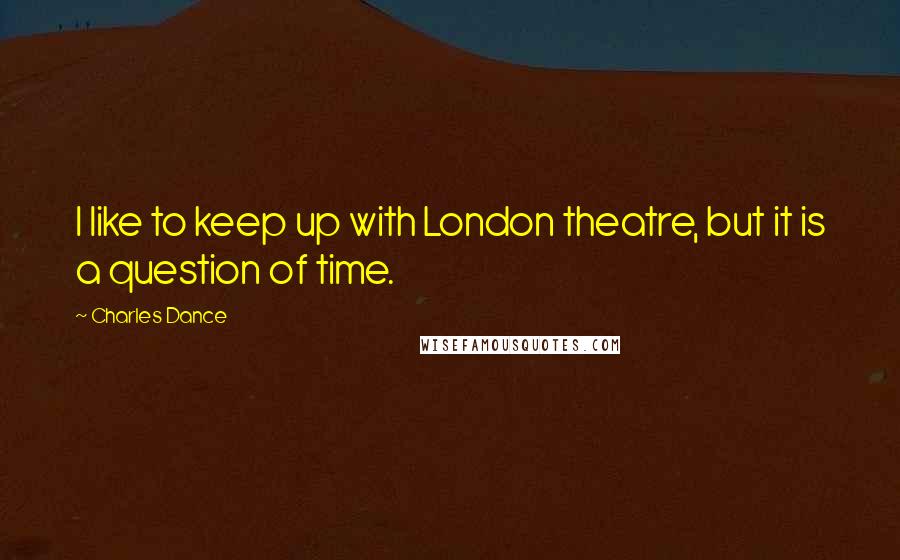 Charles Dance Quotes: I like to keep up with London theatre, but it is a question of time.