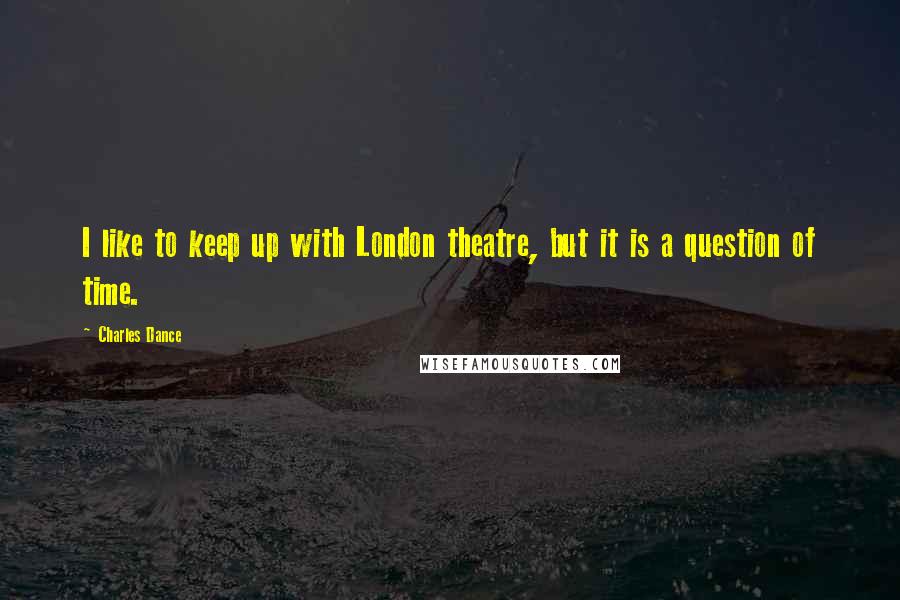 Charles Dance Quotes: I like to keep up with London theatre, but it is a question of time.