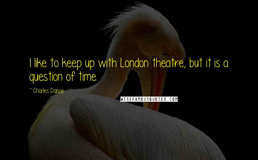 Charles Dance Quotes: I like to keep up with London theatre, but it is a question of time.