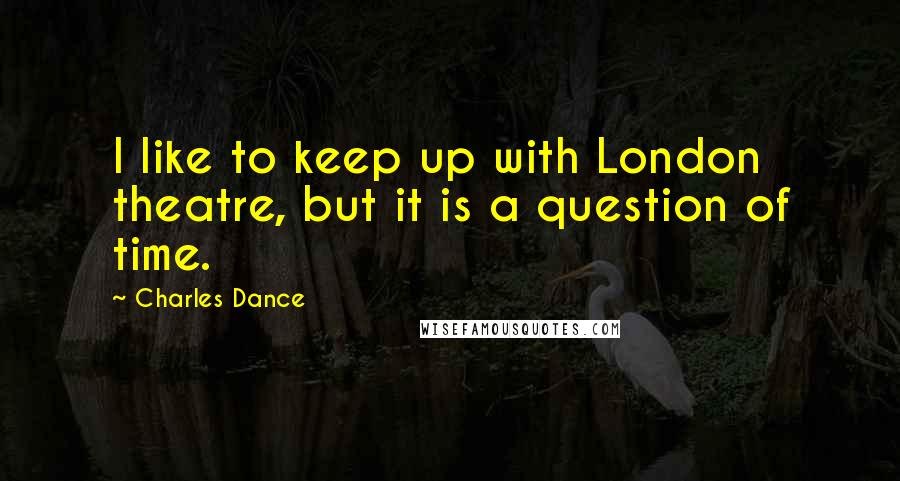 Charles Dance Quotes: I like to keep up with London theatre, but it is a question of time.