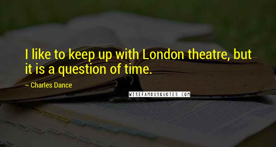 Charles Dance Quotes: I like to keep up with London theatre, but it is a question of time.