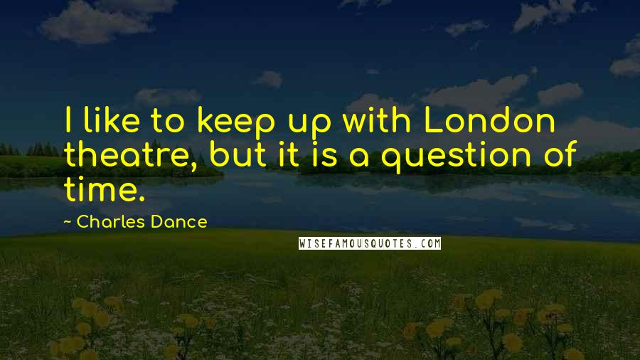 Charles Dance Quotes: I like to keep up with London theatre, but it is a question of time.