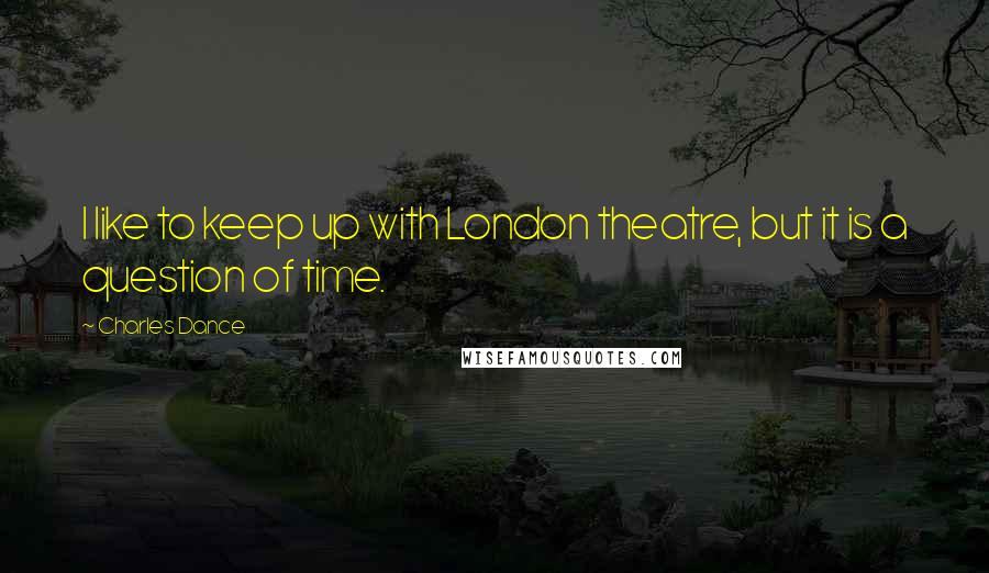 Charles Dance Quotes: I like to keep up with London theatre, but it is a question of time.