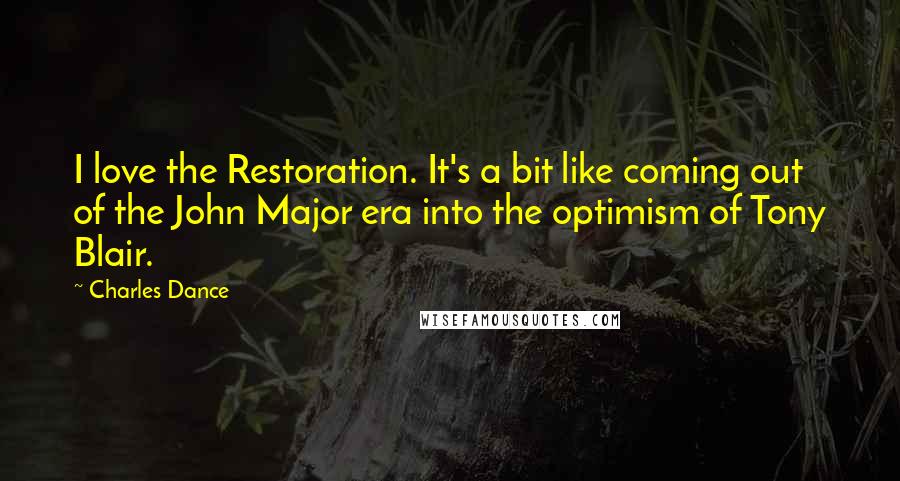 Charles Dance Quotes: I love the Restoration. It's a bit like coming out of the John Major era into the optimism of Tony Blair.