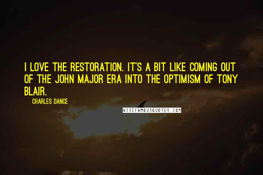 Charles Dance Quotes: I love the Restoration. It's a bit like coming out of the John Major era into the optimism of Tony Blair.