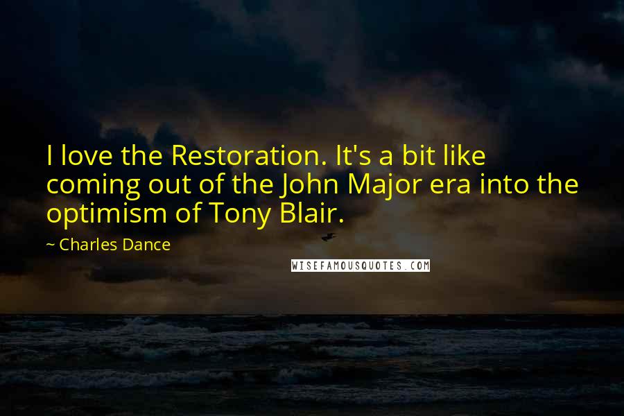 Charles Dance Quotes: I love the Restoration. It's a bit like coming out of the John Major era into the optimism of Tony Blair.