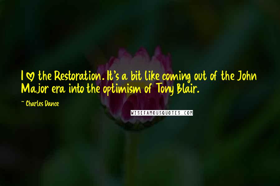 Charles Dance Quotes: I love the Restoration. It's a bit like coming out of the John Major era into the optimism of Tony Blair.