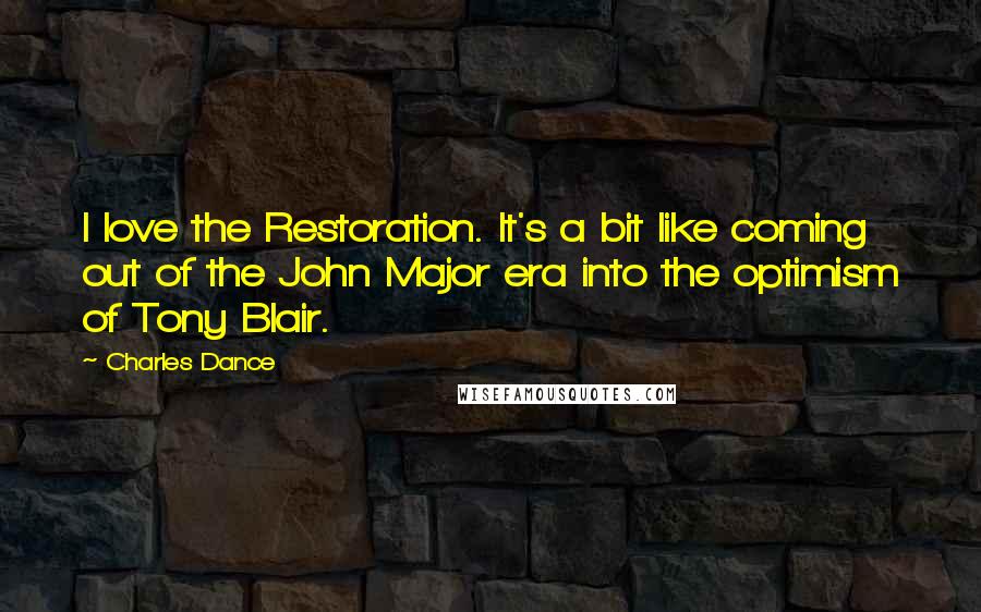 Charles Dance Quotes: I love the Restoration. It's a bit like coming out of the John Major era into the optimism of Tony Blair.