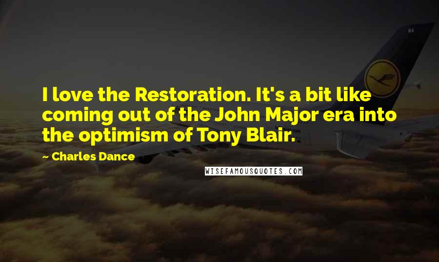 Charles Dance Quotes: I love the Restoration. It's a bit like coming out of the John Major era into the optimism of Tony Blair.