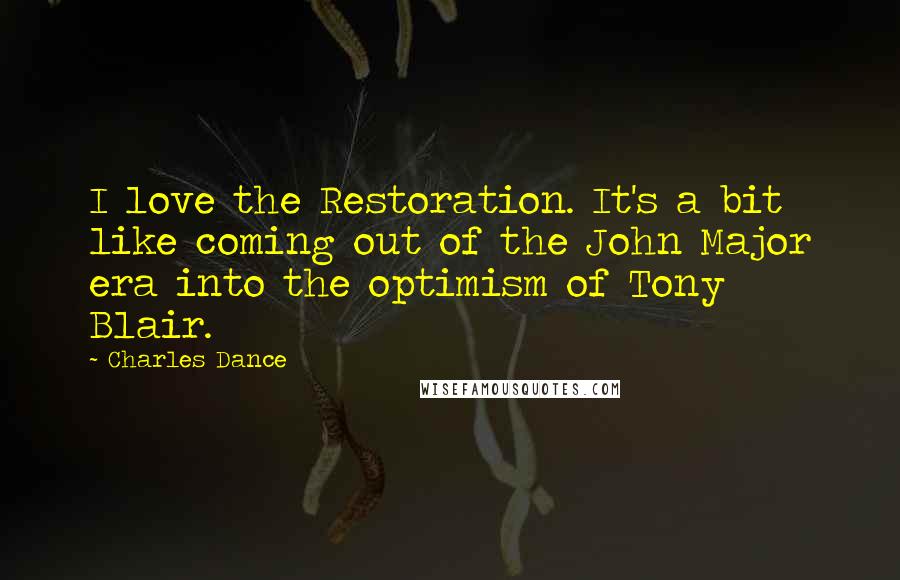 Charles Dance Quotes: I love the Restoration. It's a bit like coming out of the John Major era into the optimism of Tony Blair.