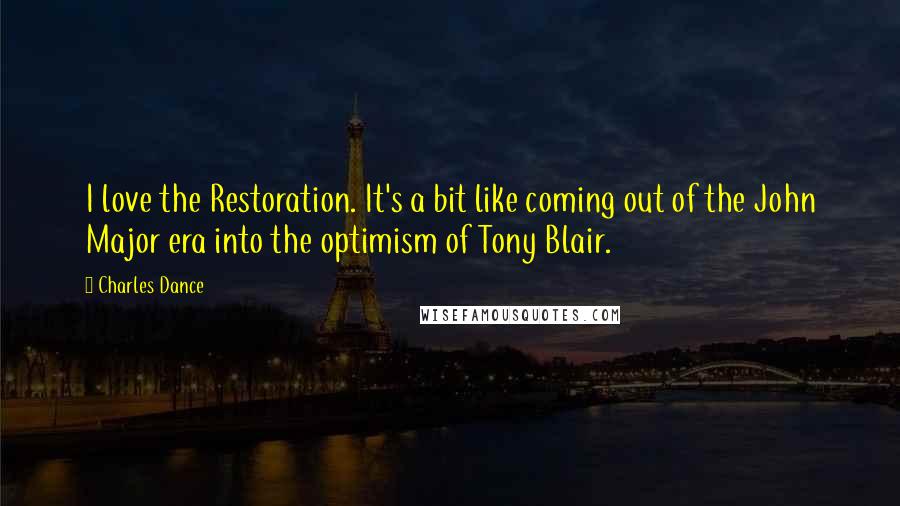 Charles Dance Quotes: I love the Restoration. It's a bit like coming out of the John Major era into the optimism of Tony Blair.