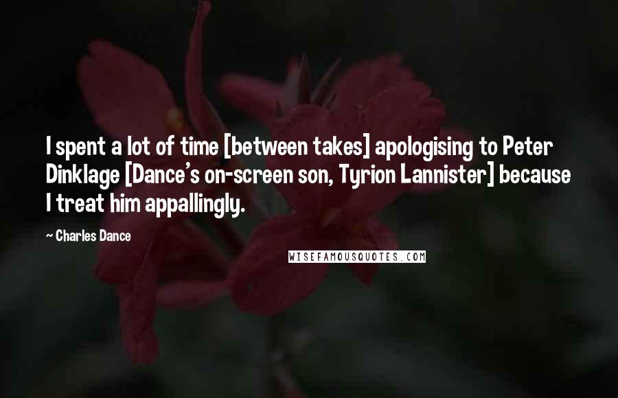 Charles Dance Quotes: I spent a lot of time [between takes] apologising to Peter Dinklage [Dance's on-screen son, Tyrion Lannister] because I treat him appallingly.
