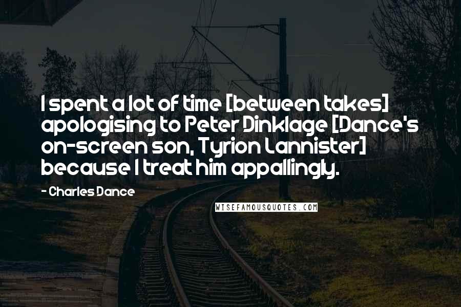 Charles Dance Quotes: I spent a lot of time [between takes] apologising to Peter Dinklage [Dance's on-screen son, Tyrion Lannister] because I treat him appallingly.