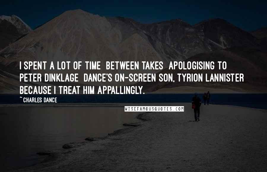 Charles Dance Quotes: I spent a lot of time [between takes] apologising to Peter Dinklage [Dance's on-screen son, Tyrion Lannister] because I treat him appallingly.