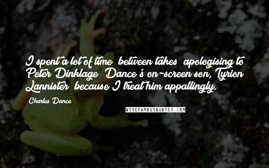 Charles Dance Quotes: I spent a lot of time [between takes] apologising to Peter Dinklage [Dance's on-screen son, Tyrion Lannister] because I treat him appallingly.