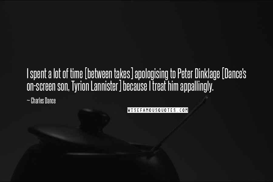 Charles Dance Quotes: I spent a lot of time [between takes] apologising to Peter Dinklage [Dance's on-screen son, Tyrion Lannister] because I treat him appallingly.