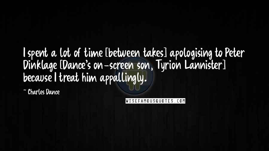 Charles Dance Quotes: I spent a lot of time [between takes] apologising to Peter Dinklage [Dance's on-screen son, Tyrion Lannister] because I treat him appallingly.