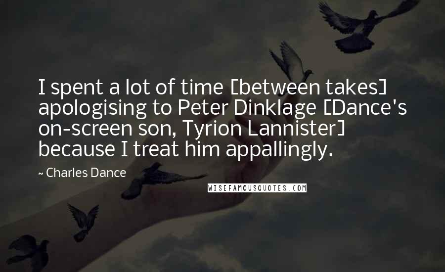Charles Dance Quotes: I spent a lot of time [between takes] apologising to Peter Dinklage [Dance's on-screen son, Tyrion Lannister] because I treat him appallingly.
