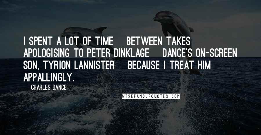 Charles Dance Quotes: I spent a lot of time [between takes] apologising to Peter Dinklage [Dance's on-screen son, Tyrion Lannister] because I treat him appallingly.