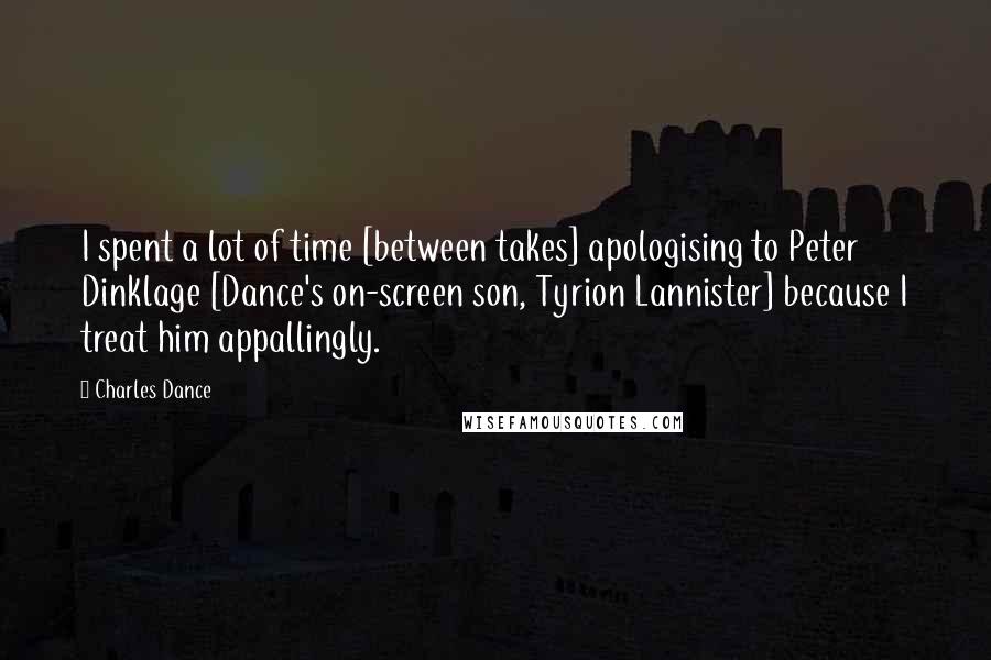 Charles Dance Quotes: I spent a lot of time [between takes] apologising to Peter Dinklage [Dance's on-screen son, Tyrion Lannister] because I treat him appallingly.