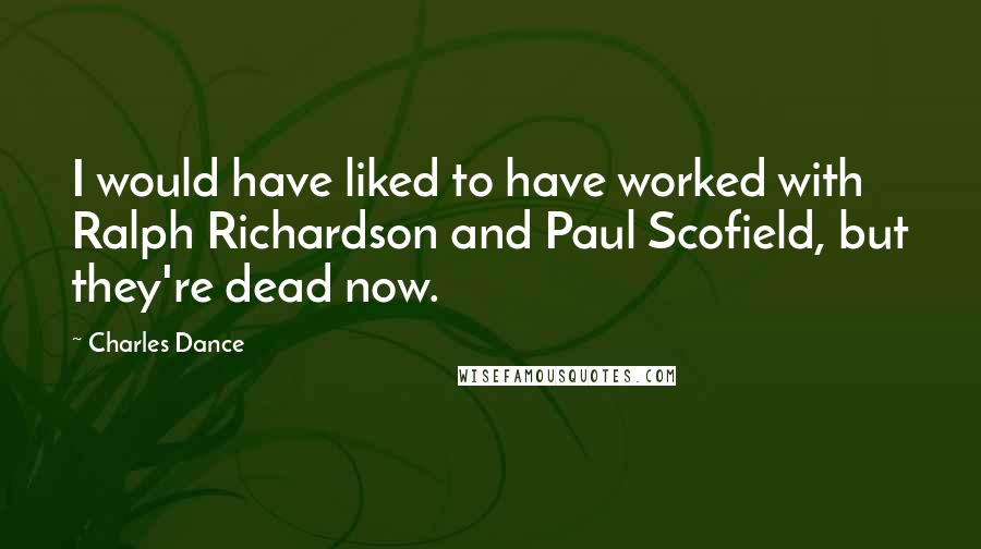 Charles Dance Quotes: I would have liked to have worked with Ralph Richardson and Paul Scofield, but they're dead now.