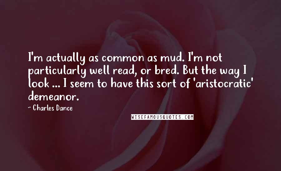 Charles Dance Quotes: I'm actually as common as mud. I'm not particularly well read, or bred. But the way I look ... I seem to have this sort of 'aristocratic' demeanor.