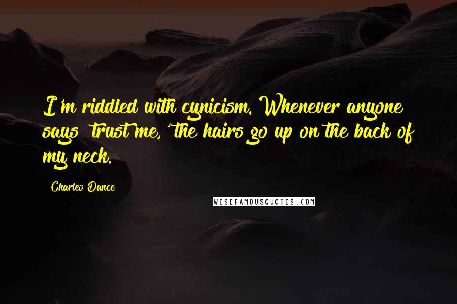 Charles Dance Quotes: I'm riddled with cynicism. Whenever anyone says 'trust me,' the hairs go up on the back of my neck.