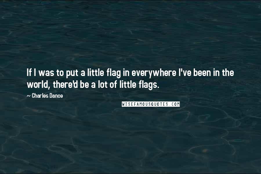 Charles Dance Quotes: If I was to put a little flag in everywhere I've been in the world, there'd be a lot of little flags.